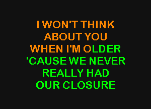 IWONTTHWK
ABOUTYOU
WHEN I'M OLDER
'CAUSEWE NEVER
REALLY HAD

OUR CLOSURE l
