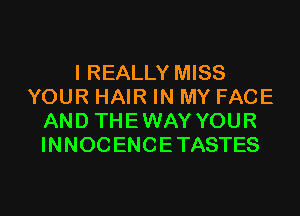 I REALLY MISS
YOUR HAIR IN MY FACE
AND THEWAYYOUR
INNOCENCETASTES