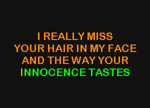 I REALLY MISS
YOUR HAIR IN MY FACE
AND THEWAYYOUR
INNOCENCETASTES