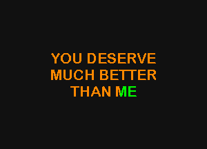 YOU DESERVE

MUCH BETI'ER
THAN ME