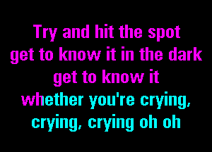 Try and hit the spot
get to know it in the dark
get to know it
whether you're crying.
crying, crying oh oh