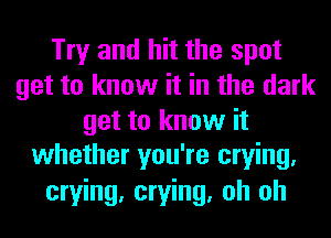 Try and hit the spot
get to know it in the dark
get to know it
whether you're crying.
crying, crying, oh oh