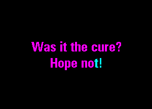 Was it the cure?

Hope not!