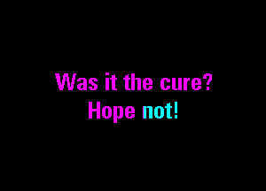 Was it the cure?

Hope not!