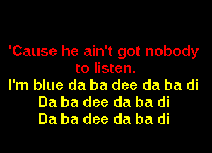 'Cause he ain't got nobody
to listen.
I'm blue da ba dee da ba di
Ba ba dee da ba di
Ba ba dee da ba di