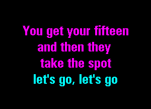 You get your fifteen
and then they

take the spot
let's go, let's go