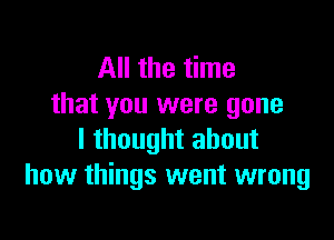 All the time
that you were gone

I thought about
how things went wrong