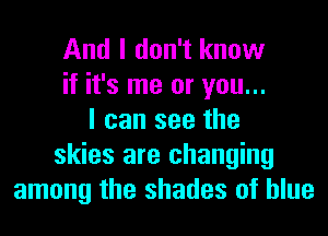 And I don't know
if it's me or you...
I can see the
skies are changing
among the shades of blue