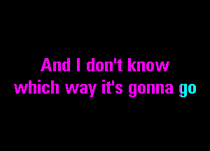 And I don't know

which way it's gonna go