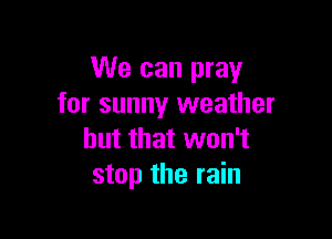 We can pray
for sunny weather

but that won't
stop the rain