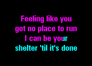 Feeling like you
got no place to run

I can be your
shelter 'til it's done