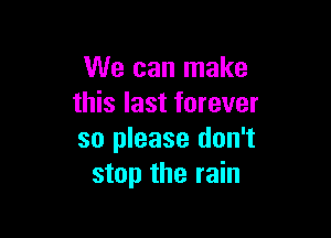 We can make
this last forever

so please don't
stop the rain