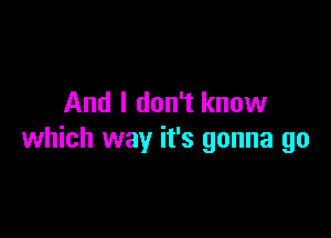 And I don't know

which way it's gonna go