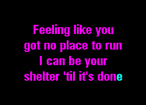 Feeling like you
got no place to run

I can be your
shelter 'til it's done