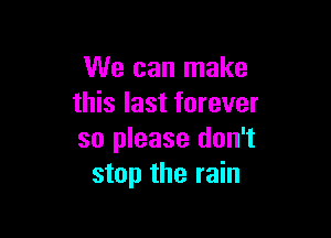 We can make
this last forever

so please don't
stop the rain