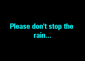 Please don't stop the

rain...