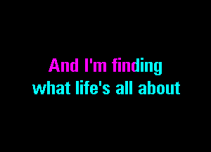 And I'm finding

what life's all about