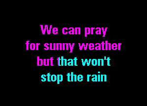 We can pray
for sunny weather

but that won't
stop the rain