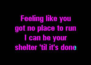 Feeling like you
got no place to run

I can be your
shelter 'til it's done