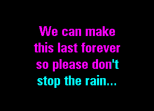We can make
this last forever

so please don't
stop the rain...