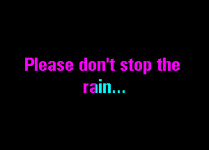 Please don't stop the

rain...