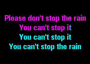 Please don't stop the rain
You can't stop it

You can't stop it
You can't stop the rain