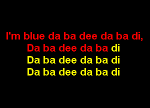 I'm blue da ba dee da ba di,
Ba ba dee da ba di

Ba ba dee da ba di
Ba ba dee da ba di