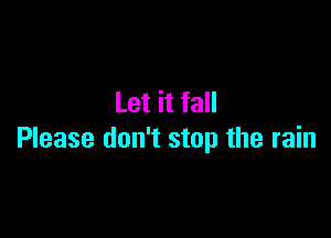 Let it fall

Please don't stop the rain