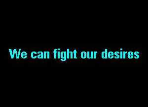 We can fight our desires