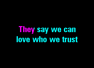 They say we can

love who we trust