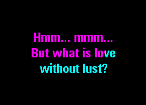 Hmm... mmm...

But what is love
without lust?