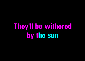 They'll be withered

by the sun