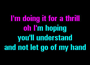 I'm doing it for a thrill
oh I'm hoping
you'll understand
and not let go of my hand