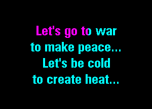 Let's go to war
to make peace...

Let's be cold
to create heat...