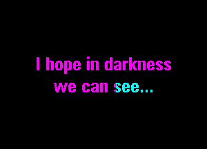 I hope in darkness

we can see...