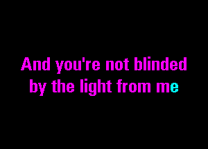 And you're not blinded

by the light from me