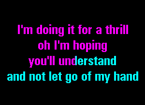 I'm doing it for a thrill
oh I'm hoping
you'll understand
and not let go of my hand