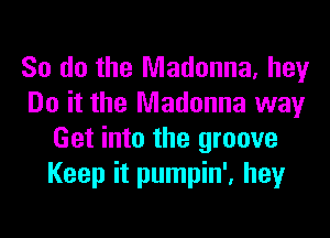 So do the Madonna, hey
Do it the Madonna way
Get into the groove
Keep it pumpin', hey