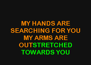 MY HANDS ARE
SEARCHING FOR YOU
MY ARMS ARE
OUTSTRETCHED
TOWARDS YOU