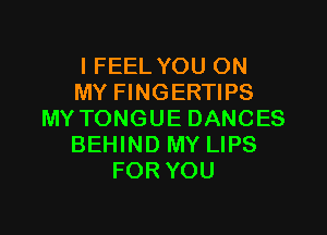 I FEEL YOU ON
MY FINGERTIPS

MY TONGUE DANCES
BEHIND MY LIPS
FOR YOU