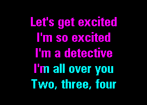 Let's get excited
I'm so excited

I'm a detective
I'm all over you
Two, three. four