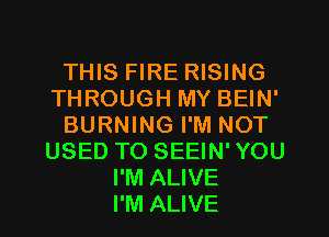 THIS FIRE RISING
THROUGH MY BEIN'
BURNING I'M NOT
USED TO SEEIN' YOU
I'M ALIVE
I'M ALIVE