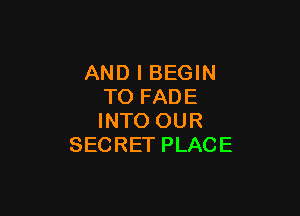 AND I BEGIN
TO FADE

INTO OUR
SECRET PLACE