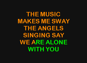 THE MUSIC
MAKES ME SWAY
THE ANGELS

SINGING SAY
WE ARE ALONE
WITH YOU