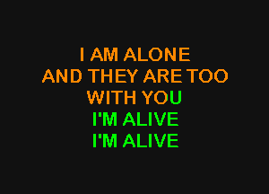 IAM ALONE
AND TH EY ARE TOO

WITH YOU
I'M ALIVE
I'M ALIVE