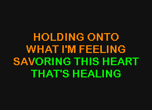 HOLDING ONTO
WHAT I'M FEELING

SAVORING THIS HEART
THAT'S HEALING