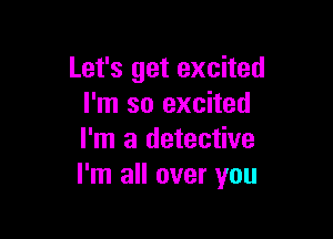 Let's get excited
I'm so excited

I'm a detective
I'm all over you