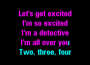 Let's get excited
I'm so excited

I'm a detective
I'm all over you
Two, three. four