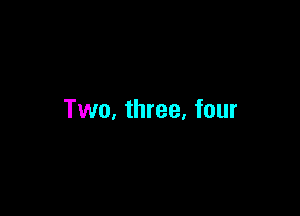 Two, three, four