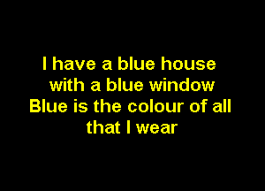 l have a blue house
with a blue window

Blue is the colour of all
that I wear